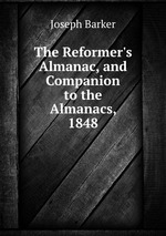 The Reformer`s Almanac, and Companion to the Almanacs, 1848