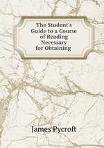 The Student`s Guide to a Course of Reading Necessary for Obtaining