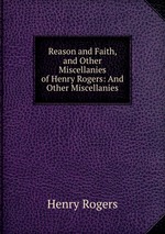 Reason and Faith, and Other Miscellanies of Henry Rogers: And Other Miscellanies