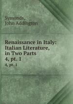 Renaissance in Italy: Italian Literature, in Two Parts. 4, pt. 1