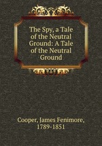 The Spy, a Tale of the Neutral Ground: A Tale of the Neutral Ground