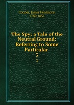 The Spy; a Tale of the Neutral Ground: Referring to Some Particular .. 3