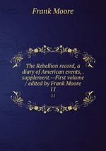 The Rebellion record, a diary of American events, . supplement.--First volume / edited by Frank Moore. 11