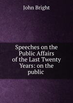 Speeches on the Public Affairs of the Last Twenty Years: on the public