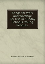 Songs for Work and Worship: For Use in Sunday Schools, Young Peoples