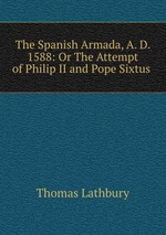 The Spanish Armada, A. D. 1588: Or The Attempt of Philip II and Pope Sixtus