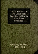 Social Statics: Or, The Conditions Essential to Human Happiness Specified