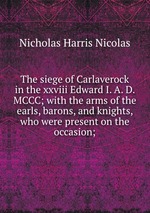 The siege of Carlaverock in the xxviii Edward I. A. D. MCCC; with the arms of the earls, barons, and knights, who were present on the occasion;