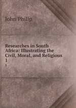 Researches in South Africa: Illustrating the Civil, Moral, and Religious .. 1