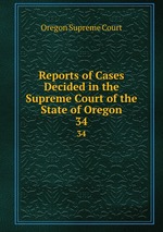 Reports of Cases Decided in the Supreme Court of the State of Oregon. 34