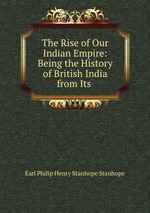 The Rise of Our Indian Empire: Being the History of British India from Its