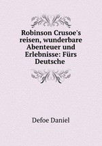 Robinson Crusoe`s reisen, wunderbare Abenteuer und Erlebnisse. Frs Deutsche Bearbeitet Nach Dem Original