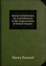School Architecture, Or, Contributions to the Improvement of School-houses