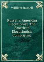 Russell`s American Elocutionist. The American Elocutionist: Comprising