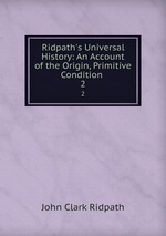 Ridpath`s Universal History: An Account of the Origin, Primitive Condition .. 2