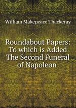 Roundabout Papers: To which is Added The Second Funeral of Napoleon