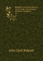 Ridpath`s Universal History: An Account of the Origin, Primitive Condition .. 16
