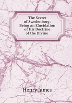 The Secret of Swedenborg: Being an Elucidation of His Doctrine of the Divine