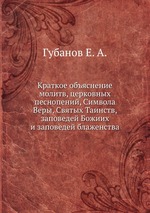 Краткое объяснение молитв, церковных песнопений, Символа Веры, Святых Таинств, заповедей Божиих и заповедей блаженства