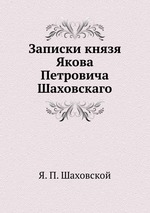 Записки князя Якова Петровича Шаховского. полициймейстера при Бироне, обер-прокурора Св. Синода, генерал-прокурора и конференц-министра при Елисавете, сенатора при Екатерине II. 1705-1777