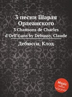 3 песни Шарля Орлеанского. 3 Chansons de Charles d`OrlГ©ans by Debussy, Claude