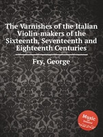 The Varnishes of the Italian Violin-makers of the Sixteenth, Seventeenth and Eighteenth Centuries