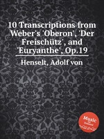 10 Transcriptions from Weber`s `Oberon`, `Der Freischtz`, and `Euryanthe`, Op.19