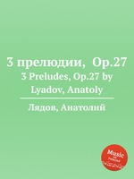 3 прелюдии,  Op.27. 3 Preludes, Op.27 by Lyadov, Anatoly
