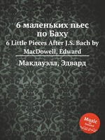 6 маленьких пьес по Баху. 6 Little Pieces After J.S. Bach by MacDowell, Edward