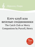 Кэтч-клуб или веселые сподвижники. The Catch Club or Merry Companions by Purcell, Henry