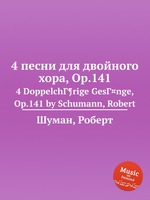 4 песни для двойного хора, Op.141. 4 DoppelchГ¶rige GesГ¤nge, Op.141 by Schumann, Robert
