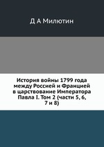 История войны 1799 года между Россией и Францией в царствование Императора Павла I. Том 2 (части 5, 6, 7 и 8)