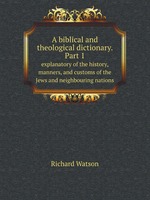 A biblical and theological dictionary. Part 1. explanatory of the history, manners, and customs of the Jews and neighbouring nations