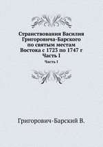 Странствования Василия Григоровича-Барского   по святым местам Востока с 1723 по 1747 г. Часть I