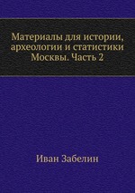 Материалы для истории, археологии и статистики Москвы. Часть 2