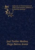 Coleccion de historiadores de Chile y documentos relativos a la historia nacional. 27