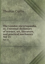 The London encyclopaedia, or, Universal dictionary of science, art, literature, and practical mechanics. Vol 15