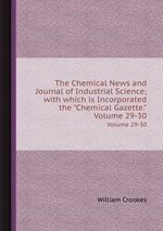 The Chemical News and Journal of Industrial Science; with which is Incorporated the "Chemical Gazette.". Volume 29-30