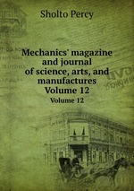 Mechanics` magazine and journal of science, arts, and manufactures. Volume 12