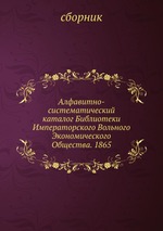 Алфавитно-систематический каталог Библиотеки Императорского Вольного Экономического Общества. 1865