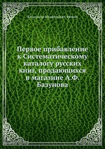 Первое прибавление к Систематическому каталогу русских книг, продающихся в магазине А.Ф. Базунова