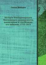 Исторія Императорскаго Московскаго университета, написанная к столтнему его юбилею, 1755-1855