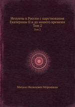 Иезуиты в России с царствования Екатерины II и до нашего времени. Том 2