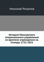 История Московского епархиального управления со времени учреждения св. Синода, 1721-1821