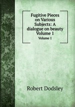 Fugitive Pieces on Various Subjects: A dialogue on beauty. Volume 1