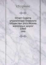 Отчет Совета управления Главного общества россійских железных дорог. 1860