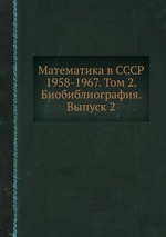 Математика в СССР 1958-1967. Том 2. Биобиблиография. Выпуск 2