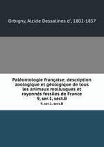 Palontologie franaise; description zoologique et gologique de tous les animaux mollusques et rayonns fossiles de France. 9, ser.1, sect.B