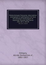 Palontologie franaise; description zoologique et gologique de tous les animaux mollusques et rayonns fossiles de France. 10a, ser.1, sect.B
