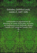 Ambassades et negotiations de Monsieur le comte d`Estrades, en Italie, en Angleterre et en Hollande, depuis l`anne 1637 jusqu`en l`anne 1662. 00